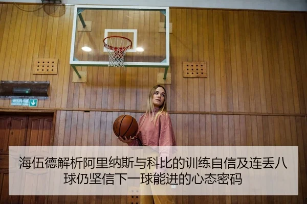 海伍德解析阿里纳斯与科比的训练自信及连丢八球仍坚信下一球能进的心态密码